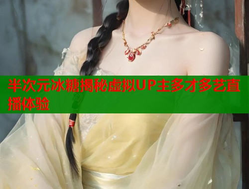 半次元冰糖揭秘虚拟UP主多才多艺直播体验  第1张