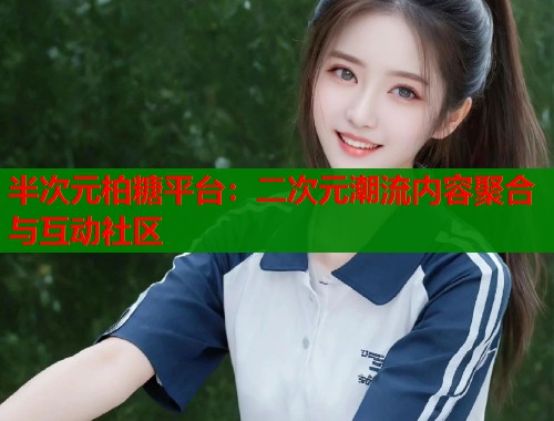 半次元柏糖平台：二次元潮流内容聚合与互动社区  第1张