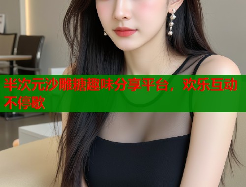 半次元沙雕糖趣味分享平台，欢乐互动不停歇  第1张