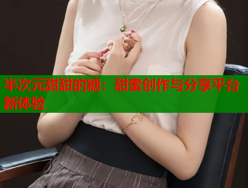 半次元甜甜的糖：甜蜜创作与分享平台新体验  第1张