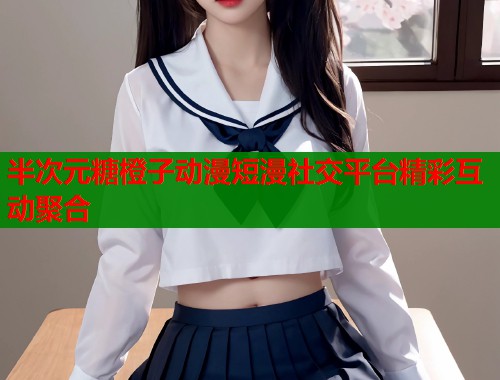 半次元糖橙子动漫短漫社交平台精彩互动聚合  第1张