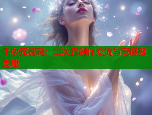 半次元糖漓：二次元创作交流与灵感聚集地  第2张