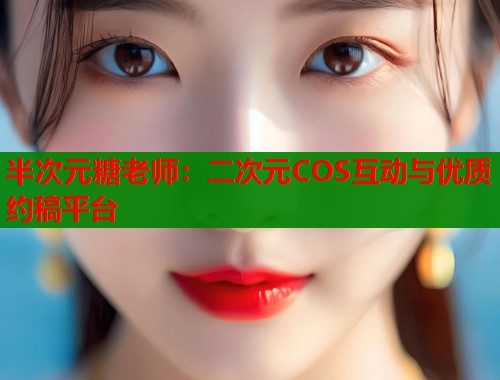 半次元糖老师：二次元COS互动与优质约稿平台  第1张