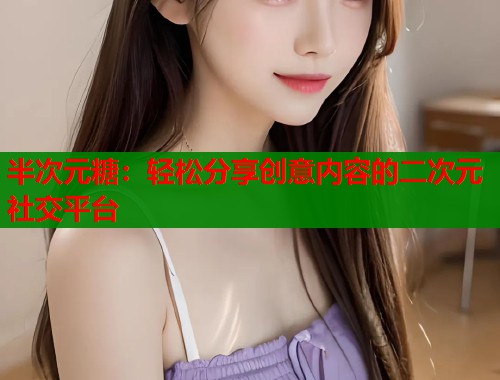半次元糖：轻松分享创意内容的二次元社交平台  第1张