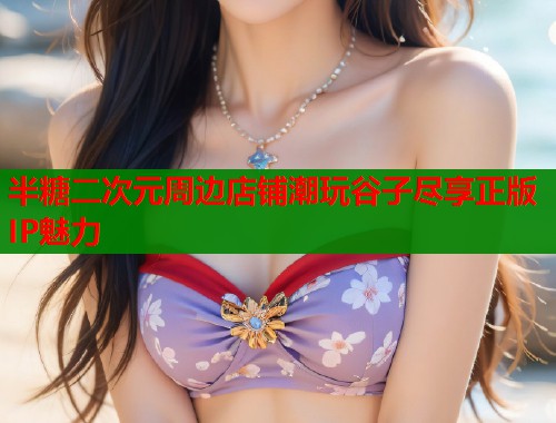 半糖二次元周边店铺潮玩谷子尽享正版IP魅力  第1张