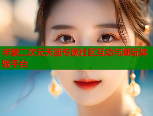 半糖二次元天团专属社区互动与潮玩体验平台  第1张