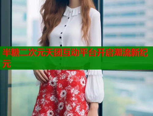 半糖二次元天团互动平台开启潮流新纪元  第1张