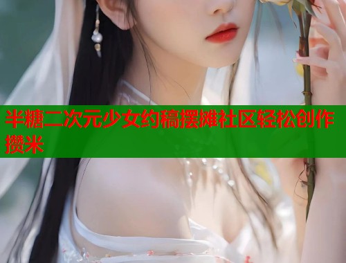 半糖二次元少女约稿摆摊社区轻松创作攒米  第1张