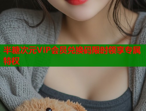 半糖次元VIP会员兑换码限时领享专属特权  第1张
