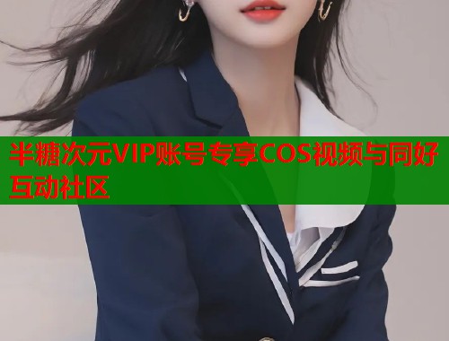 半糖次元VIP账号专享COS视频与同好互动社区  第2张