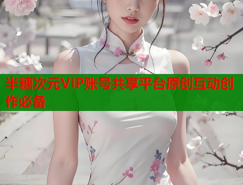 半糖次元VIP账号共享平台原创互动创作必备  第1张
