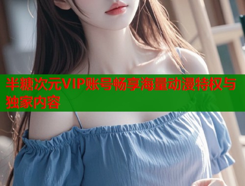 半糖次元VIP账号畅享海量动漫特权与独家内容  第2张