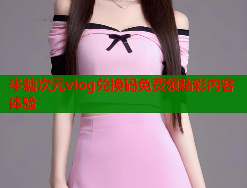 半糖次元vlog兑换码免费领精彩内容体验  第1张