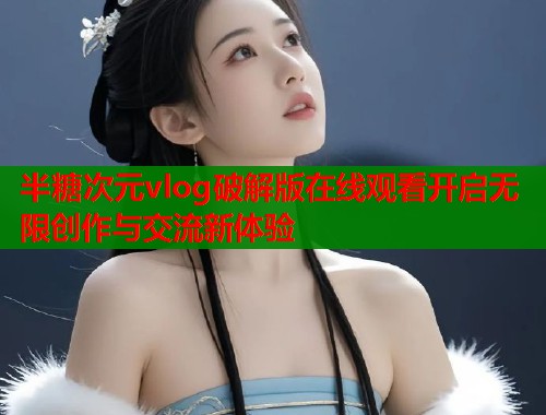 半糖次元vlog破解版在线观看开启无限创作与交流新体验  第1张
