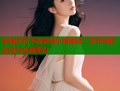 半糖次元下载安装小猫体验二次元创作交流与交易平台  第1张