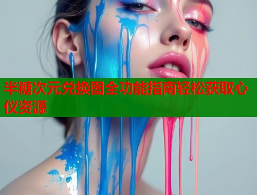 半糖次元兑换图全功能指南轻松获取心仪资源  第1张