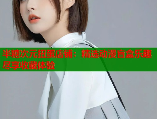 半糖次元扭蛋店铺：精选动漫盲盒乐趣尽享收藏体验  第1张