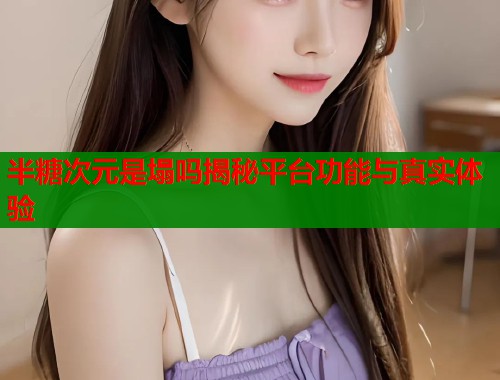 半糖次元是塌吗揭秘平台功能与真实体验  第1张