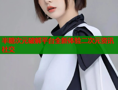 半糖次元破解平台全新体验二次元资讯社交  第1张