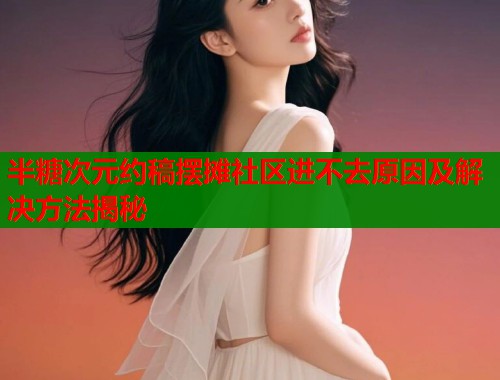 半糖次元约稿摆摊社区进不去原因及解决方法揭秘  第2张