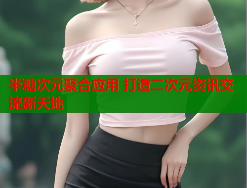 半糖次元聚合应用 打造二次元资讯交流新天地  第1张