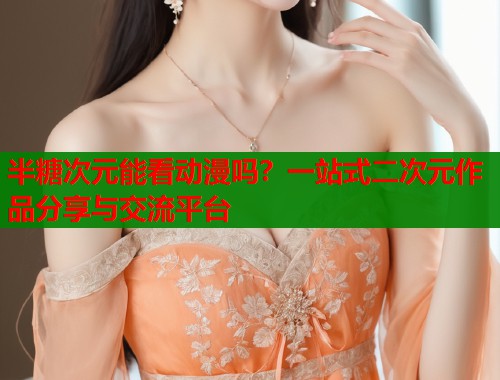半糖次元能看动漫吗？一站式二次元作品分享与交流平台  第1张