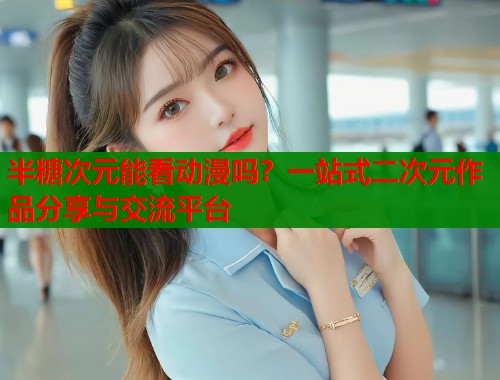 半糖次元能看动漫吗？一站式二次元作品分享与交流平台  第2张