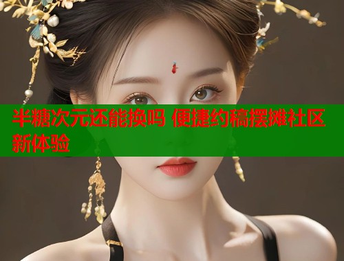 半糖次元还能换吗 便捷约稿摆摊社区新体验  第1张