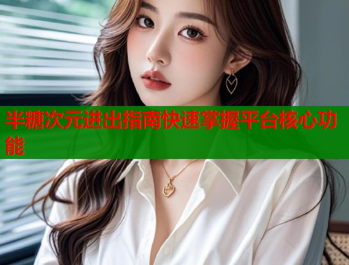 半糖次元进出指南快速掌握平台核心功能  第1张