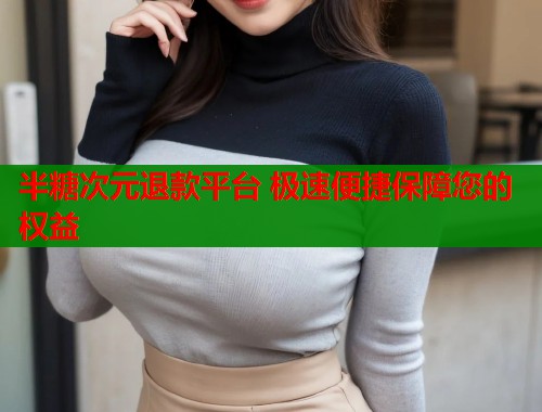 半糖次元退款平台 极速便捷保障您的权益  第1张