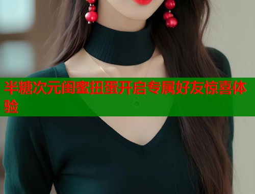 半糖次元闺蜜扭蛋开启专属好友惊喜体验  第1张