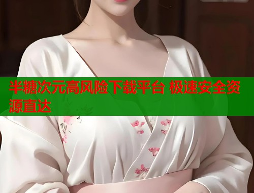 半糖次元高风险下载平台 极速安全资源直达  第2张
