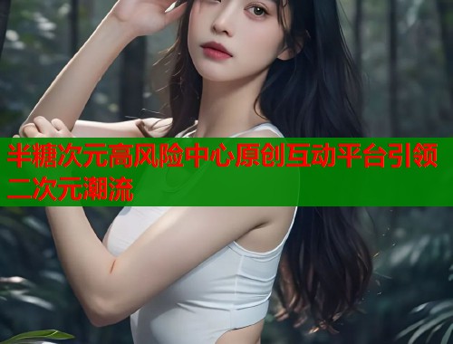 半糖次元高风险中心原创互动平台引领二次元潮流  第1张