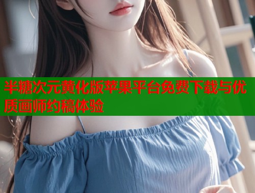 半糖次元黄化版苹果平台免费下载与优质画师约稿体验  第1张