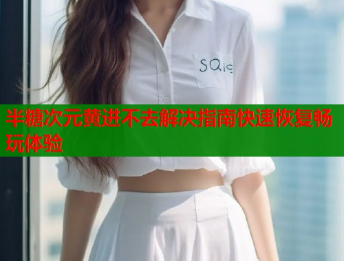半糖次元黄进不去解决指南快速恢复畅玩体验  第1张