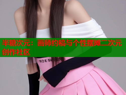 半糖次元：画师约稿与个性摆摊二次元创作社区  第1张