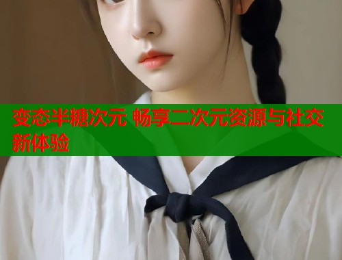 变态半糖次元 畅享二次元资源与社交新体验  第1张