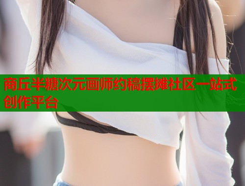 商丘半糖次元画师约稿摆摊社区一站式创作平台  第1张