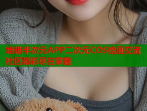 堆糖半次元APP二次元COS绘画交流社区精彩尽在掌握  第2张