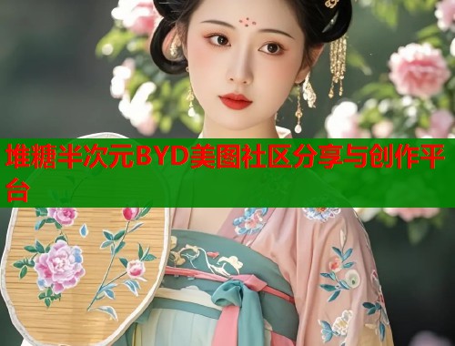 堆糖半次元BYD美图社区分享与创作平台  第1张