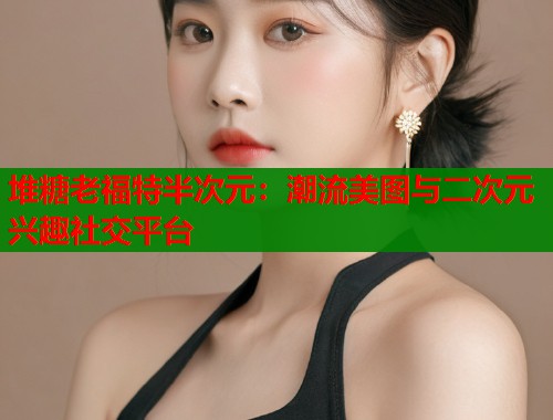堆糖老福特半次元：潮流美图与二次元兴趣社交平台  第1张