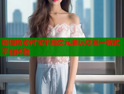 微信换支付宝半糖次元潮玩交易一站式平台体验  第1张