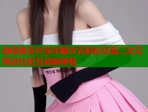 微信换支付宝半糖次元轻松交易二次元周边社区互动新体验  第2张