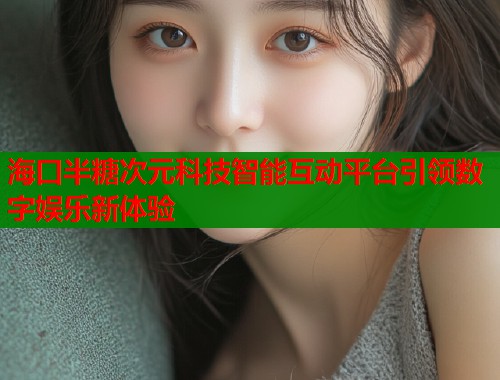 海口半糖次元科技智能互动平台引领数字娱乐新体验  第2张