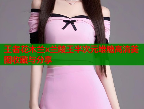 王者花木兰x兰陵王半次元堆糖高清美图收藏与分享  第1张