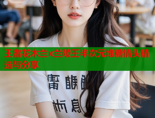 王者花木兰x兰陵王半次元堆糖情头精选与分享  第1张