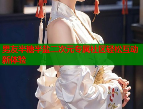 男友半糖半盐二次元专属社区轻松互动新体验  第1张