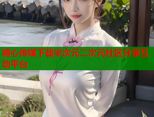 糖心传媒下载半次元二次元社区分享互动平台  第2张