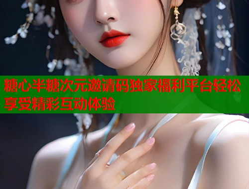 糖心半糖次元邀请码独家福利平台轻松享受精彩互动体验  第1张