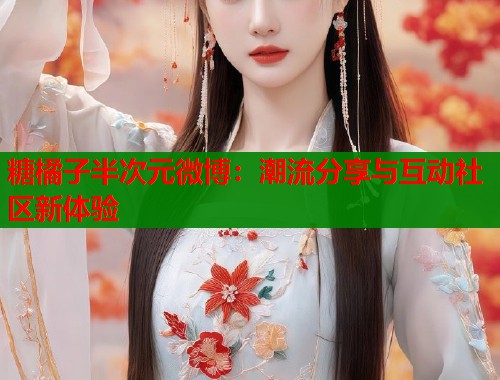 糖橘子半次元微博：潮流分享与互动社区新体验  第1张